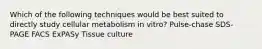Which of the following techniques would be best suited to directly study cellular metabolism in vitro? Pulse-chase SDS-PAGE FACS ExPASy Tissue culture