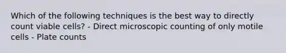 Which of the following techniques is the best way to directly count viable cells? - Direct microscopic counting of only motile cells - Plate counts