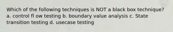 Which of the following techniques is NOT a black box technique? a. control fl ow testing b. boundary value analysis c. State transition testing d. usecase testing