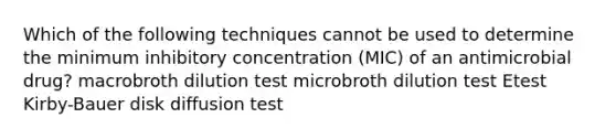 Which of the following techniques cannot be used to determine the minimum inhibitory concentration (MIC) of an antimicrobial drug? macrobroth dilution test microbroth dilution test Etest Kirby-Bauer disk diffusion test