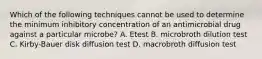 Which of the following techniques cannot be used to determine the minimum inhibitory concentration of an antimicrobial drug against a particular microbe? A. Etest B. microbroth dilution test C. Kirby-Bauer disk diffusion test D. macrobroth diffusion test