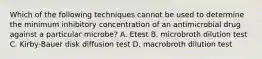 Which of the following techniques cannot be used to determine the minimum inhibitory concentration of an antimicrobial drug against a particular microbe?​ A. Etest​ B. microbroth dilution test​ C. Kirby-Bauer disk diffusion test​​ D. macrobroth dilution test