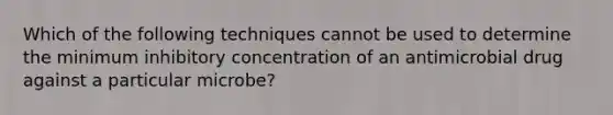 Which of the following techniques cannot be used to determine the minimum inhibitory concentration of an antimicrobial drug against a particular microbe?