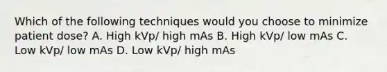 Which of the following techniques would you choose to minimize patient dose? A. High kVp/ high mAs B. High kVp/ low mAs C. Low kVp/ low mAs D. Low kVp/ high mAs