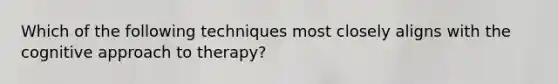 Which of the following techniques most closely aligns with the cognitive approach to therapy?