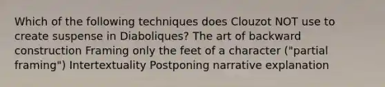 Which of the following techniques does Clouzot NOT use to create suspense in Diaboliques? The art of backward construction Framing only the feet of a character ("partial framing") Intertextuality Postponing narrative explanation