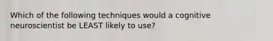 Which of the following techniques would a cognitive neuroscientist be LEAST likely to use?