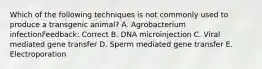 Which of the following techniques is not commonly used to produce a transgenic animal? A. Agrobacterium infectionFeedback: Correct B. DNA microinjection C. Viral mediated gene transfer D. Sperm mediated gene transfer E. Electroporation