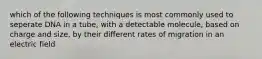 which of the following techniques is most commonly used to seperate DNA in a tube, with a detectable molecule, based on charge and size, by their different rates of migration in an electric field