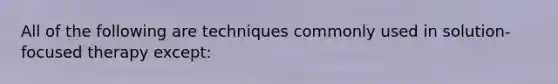 All of the following are techniques commonly used in solution-focused therapy except: