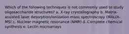 Which of the following techniques is not commonly used to study oligosaccharide structures? a. X-ray crystallography b. Matrix-assisted laser desorption/ionization mass spectroscopy (MALDI-MS) c. Nuclear magnetic resonance (NMR) d. Complete chemical synthesis e. Lectin microarrays