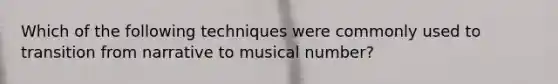 Which of the following techniques were commonly used to transition from narrative to musical number?