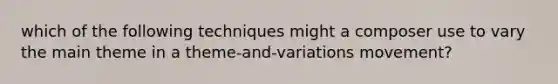 which of the following techniques might a composer use to vary the main theme in a theme-and-variations movement?