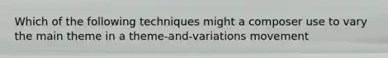 Which of the following techniques might a composer use to vary the main theme in a theme-and-variations movement