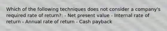 Which of the following techniques does not consider a company's required rate of return?: - Net present value - Internal rate of return - Annual rate of return - Cash payback