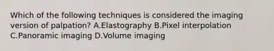 Which of the following techniques is considered the imaging version of palpation? A.Elastography B.Pixel interpolation C.Panoramic imaging D.Volume imaging