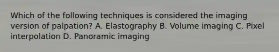 Which of the following techniques is considered the imaging version of palpation? A. Elastography B. Volume imaging C. Pixel interpolation D. Panoramic imaging