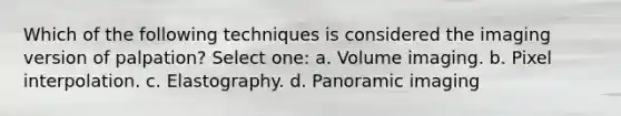 Which of the following techniques is considered the imaging version of palpation? Select one: a. Volume imaging. b. Pixel interpolation. c. Elastography. d. Panoramic imaging