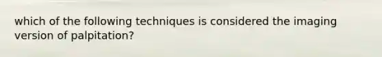 which of the following techniques is considered the imaging version of palpitation?