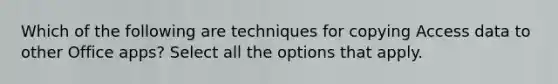 Which of the following are techniques for copying Access data to other Office apps? Select all the options that apply.