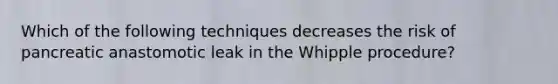 Which of the following techniques decreases the risk of pancreatic anastomotic leak in the Whipple procedure?