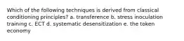 Which of the following techniques is derived from classical conditioning principles? a. transference b. stress inoculation training c. ECT d. systematic desensitization e. the token economy