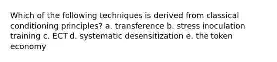 Which of the following techniques is derived from classical conditioning principles? a. transference b. stress inoculation training c. ECT d. systematic desensitization e. the token economy