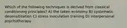 Which of the following techniques is derived from classical conditioning principles? A) the token economy B) systematic desensitization C) stress inoculation training D) interpersonal psychotherapy