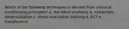 Which of the following techniques is derived from classical conditioning principles? a. the token economy b. systematic desensitization c. stress inoculation training d. ECT e. transference