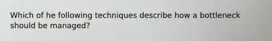 Which of he following techniques describe how a bottleneck should be managed?