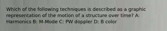 Which of the following techniques is described as a graphic representation of the motion of a structure over time? A: Harmonics B: M-Mode C: PW doppler D: B color