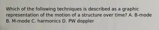 Which of the following techniques is described as a graphic representation of the motion of a structure over time? A. B-mode B. M-mode C. harmonics D. PW doppler