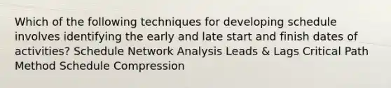 Which of the following techniques for developing schedule involves identifying the early and late start and finish dates of activities? Schedule Network Analysis Leads & Lags Critical Path Method Schedule Compression