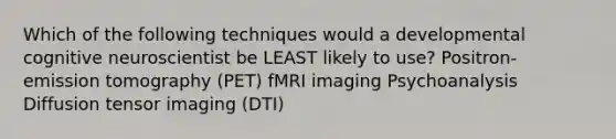 Which of the following techniques would a developmental cognitive neuroscientist be LEAST likely to use? Positron-emission tomography (PET) fMRI imaging Psychoanalysis Diffusion tensor imaging (DTI)