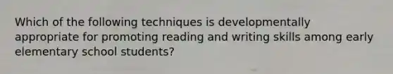 Which of the following techniques is developmentally appropriate for promoting reading and writing skills among early elementary school​ students?