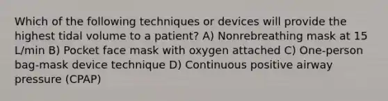 Which of the following techniques or devices will provide the highest tidal volume to a patient? A) Nonrebreathing mask at 15 L/min B) Pocket face mask with oxygen attached C) One-person bag-mask device technique D) Continuous positive airway pressure (CPAP)