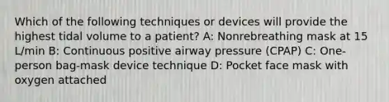 Which of the following techniques or devices will provide the highest tidal volume to a patient? A: Nonrebreathing mask at 15 L/min B: Continuous positive airway pressure (CPAP) C: One-person bag-mask device technique D: Pocket face mask with oxygen attached