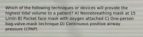 Which of the following techniques or devices will provide the highest tidal volume to a patient? A) Nonrebreathing mask at 15 L/min B) Pocket face mask with oxygen attached C) One-person bag-valve-mask technique D) Continuous positive airway pressure (CPAP)