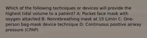 Which of the following techniques or devices will provide the highest tidal volume to a patient? A: Pocket face mask with oxygen attached B: Nonrebreathing mask at 15 L/min C: One-person bag-mask device technique D: Continuous positive airway pressure (CPAP)