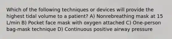 Which of the following techniques or devices will provide the highest tidal volume to a patient? A) Nonrebreathing mask at 15 L/min B) Pocket face mask with oxygen attached C) One-person bag-mask technique D) Continuous positive airway pressure