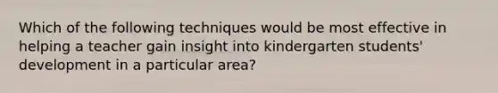 Which of the following techniques would be most effective in helping a teacher gain insight into kindergarten students' development in a particular area?