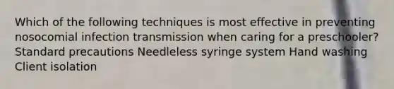 Which of the following techniques is most effective in preventing nosocomial infection transmission when caring for a preschooler? Standard precautions Needleless syringe system Hand washing Client isolation