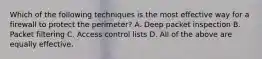 Which of the following techniques is the most effective way for a firewall to protect the perimeter? A. Deep packet inspection B. Packet filtering C. Access control lists D. All of the above are equally effective.