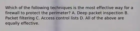 Which of the following techniques is the most effective way for a firewall to protect the perimeter? A. Deep packet inspection B. Packet filtering C. Access control lists D. All of the above are equally effective.