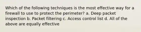 Which of the following techniques is the most effective way for a firewall to use to protect the perimeter? a. Deep packet inspection b. Packet filtering c. Access control list d. All of the above are equally effective