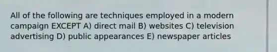 All of the following are techniques employed in a modern campaign EXCEPT A) direct mail B) websites C) television advertising D) public appearances E) newspaper articles