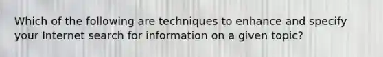 Which of the following are techniques to enhance and specify your Internet search for information on a given topic?