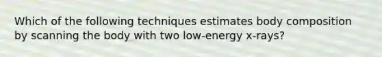 Which of the following techniques estimates body composition by scanning the body with two low-energy x-rays?