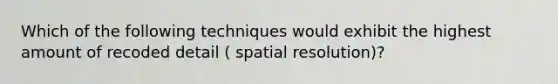 Which of the following techniques would exhibit the highest amount of recoded detail ( spatial resolution)?