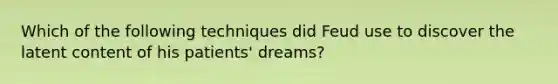 Which of the following techniques did Feud use to discover the latent content of his patients' dreams?